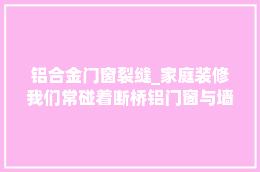铝合金门窗裂缝_家庭装修我们常碰着断桥铝门窗与墙体之间的裂痕处理方法