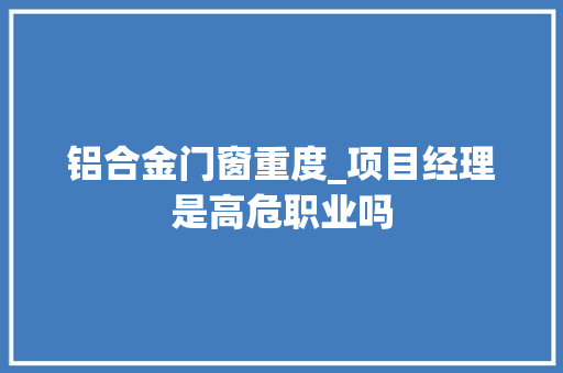 铝合金门窗重度_项目经理是高危职业吗