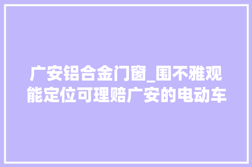 广安铝合金门窗_围不雅观能定位可理赔广安的电动车摩托车有了防盗神器