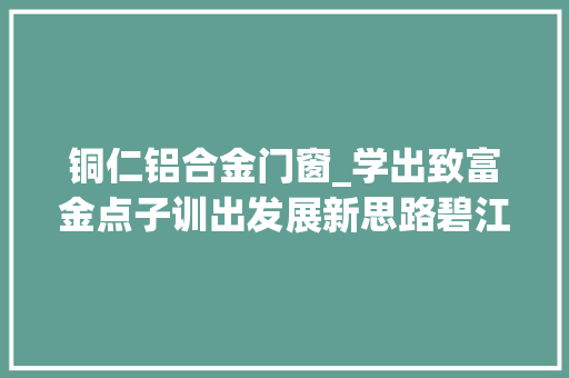 铜仁铝合金门窗_学出致富金点子训出发展新思路碧江区农村综合改革人才培训学用转化成效