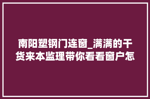 南阳塑钢门连窗_满满的干货来本监理带你看看窗户怎么选
