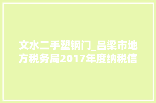 文水二手塑钢门_吕梁市地方税务局2017年度纳税信用A级纳税人名单