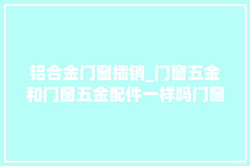 铝合金门窗插销_门窗五金和门窗五金配件一样吗门窗五金配件包括什么