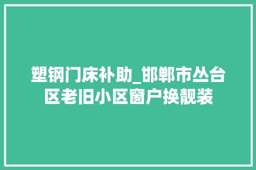 塑钢门床补助_邯郸市丛台区老旧小区窗户换靓装