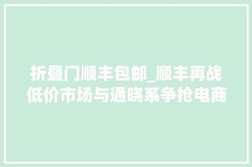 折叠门顺丰包邮_顺丰再战低价市场与通晓系争抢电商件