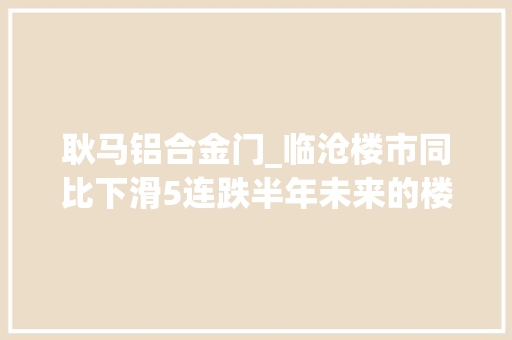 耿马铝合金门_临沧楼市同比下滑5连跌半年未来的楼市何去何从