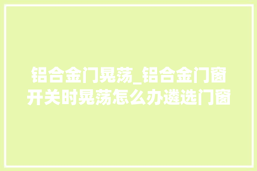 铝合金门晃荡_铝合金门窗开关时晃荡怎么办遴选门窗硬度很重要创造问题要及时调解哦