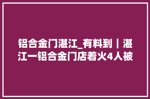 铝合金门湛江_有料到｜湛江一铝合金门店着火4人被困救火员1小时成功救出