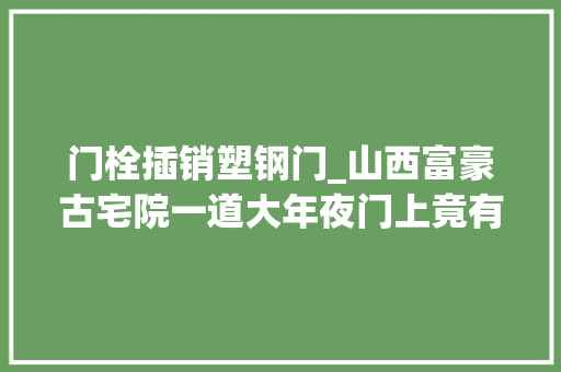 门栓插销塑钢门_山西富豪古宅院一道大年夜门上竟有七重防盗装配令人叹为不雅观止