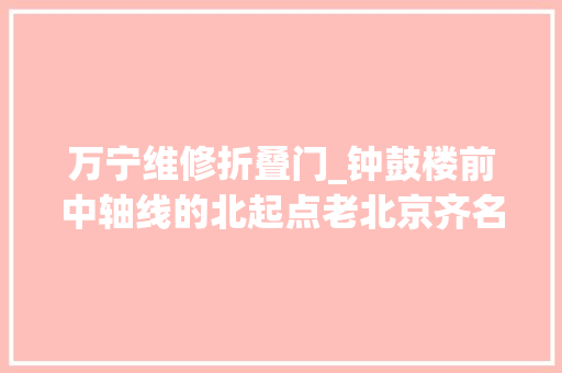 万宁维修折叠门_钟鼓楼前中轴线的北起点老北京齐名东四的繁华商业街