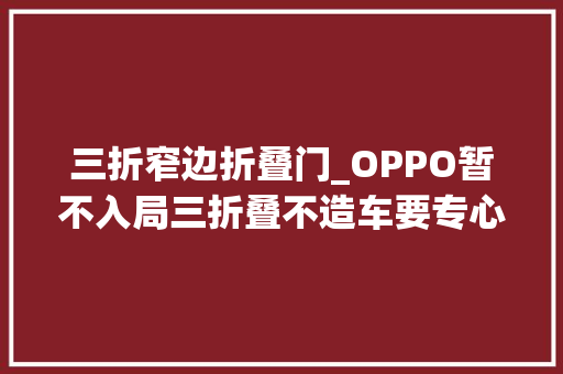 三折窄边折叠门_OPPO暂不入局三折叠不造车要专心做手机