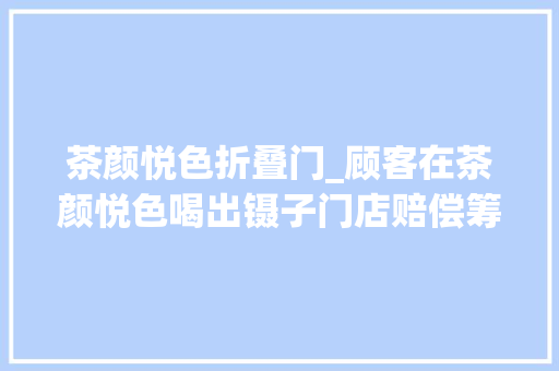 茶颜悦色折叠门_顾客在茶颜悦色喝出镊子门店赔偿筹划未获认可吕良需加强治理