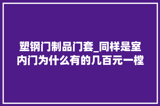 塑钢门制品门套_同样是室内门为什么有的几百元一樘有的两三千元来说说差异 滑动门