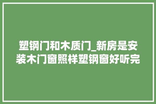 塑钢门和木质门_新房是安装木门窗照样塑钢窗好听完装修师傅这说法顿然觉醒