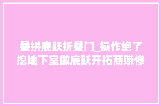 叠拼底跃折叠门_操作绝了挖地下室做底跃开拓商赚惨了