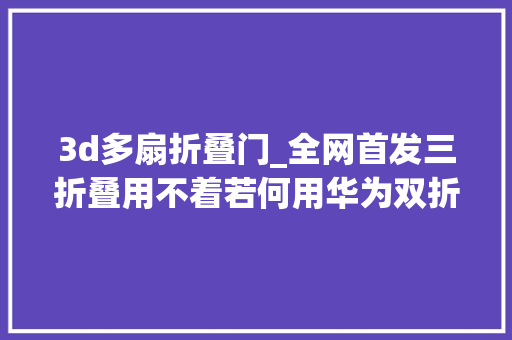 3d多扇折叠门_全网首发三折叠用不着若何用华为双折叠实现裸眼3D