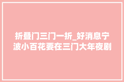 折叠门三门一折_好消息宁波小百花要在三门大年夜剧院上演好戏啦价格也很惠平易近哦