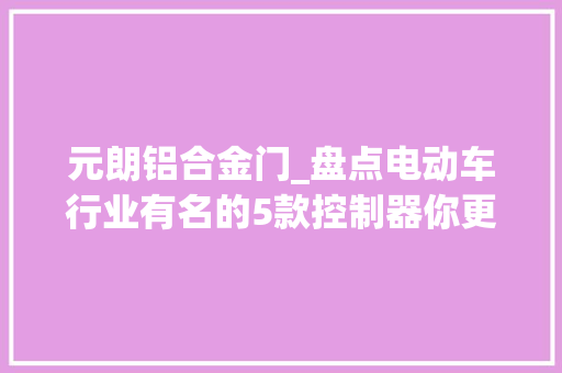 元朗铝合金门_盘点电动车行业有名的5款控制器你更看好哪种控制器