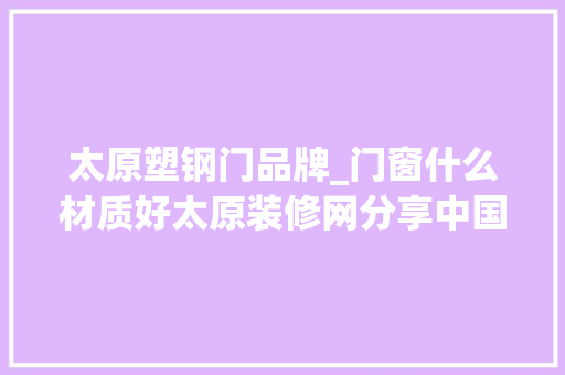 太原塑钢门品牌_门窗什么材质好太原装修网分享中国门窗十大年夜品牌排名