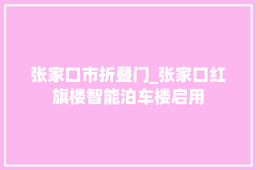 张家口市折叠门_张家口红旗楼智能泊车楼启用