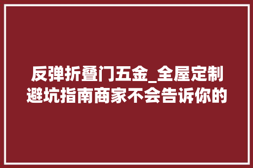 反弹折叠门五金_全屋定制避坑指南商家不会告诉你的五金怎么选
