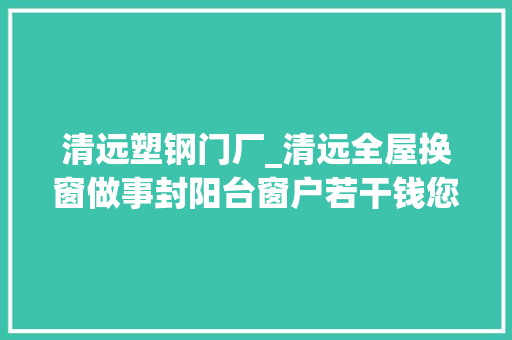 清远塑钢门厂_清远全屋换窗做事封阳台窗户若干钱您关心的这里都有