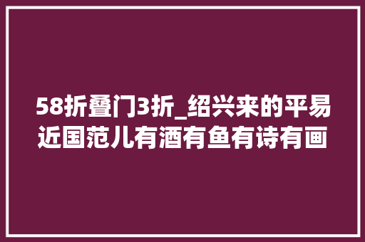 58折叠门3折_绍兴来的平易近国范儿有酒有鱼有诗有画开业58折适合静静的装逼有没有