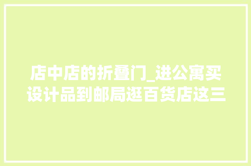 店中店的折叠门_进公寓买设计品到邮局逛百货店这三家潮铺我真的摸不透