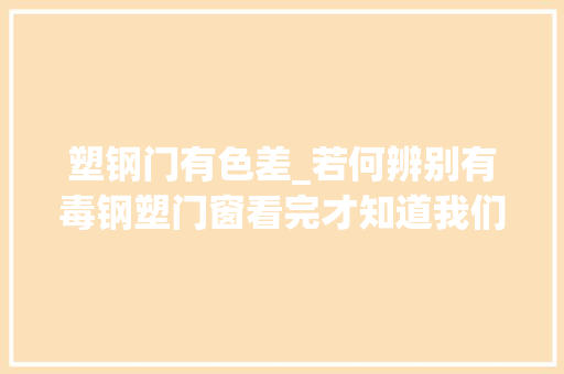 塑钢门有色差_若何辨别有毒钢塑门窗看完才知道我们竟从来没留心过这些细节