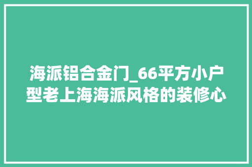 海派铝合金门_66平方小户型老上海海派风格的装修心得与推荐文末小福利