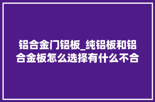 铝合金门铝板_纯铝板和铝合金板怎么选择有什么不合价格机能比拟