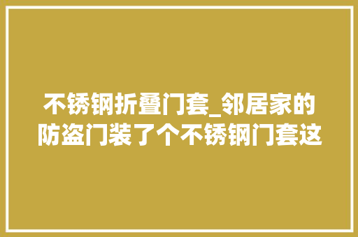 不锈钢折叠门套_邻居家的防盗门装了个不锈钢门套这门套有啥用看起来那么丑