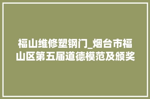 福山维修塑钢门_烟台市福山区第五届道德模范及颁奖嘉宾简要事迹