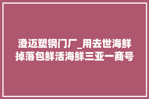 澄迈塑钢门厂_用去世海鲜掉落包鲜活海鲜三亚一商号被处10倍罚款吊销执照
