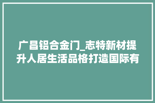 广昌铝合金门_志特新材提升人居生活品格打造国际有名的建筑模架企业