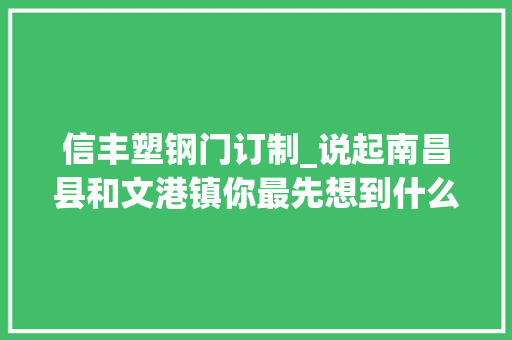 信丰塑钢门订制_说起南昌县和文港镇你最先想到什么
