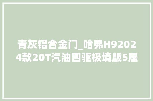 青灰铝合金门_哈弗H92024款20T汽油四驱极境版5座大年夜概怎么样
