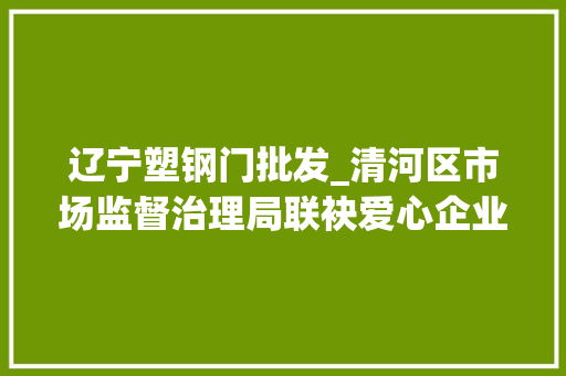 辽宁塑钢门批发_清河区市场监督治理局联袂爱心企业为穷苦户装上暖心门窗