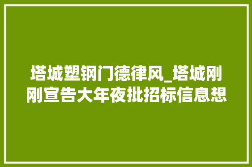 塔城塑钢门德律风_塔城刚刚宣告大年夜批招标信息想做的来 铝合金门