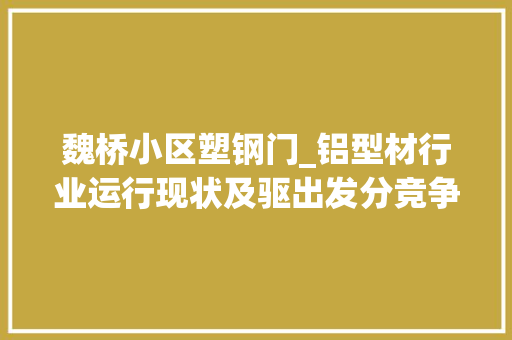 魏桥小区塑钢门_铝型材行业运行现状及驱出发分竞争情况附申报目录