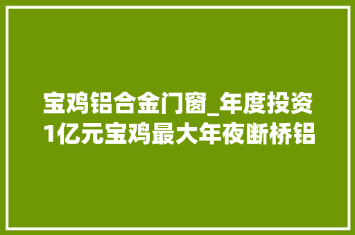 宝鸡铝合金门窗_年度投资1亿元宝鸡最大年夜断桥铝门窗分娩线项目9月底投产