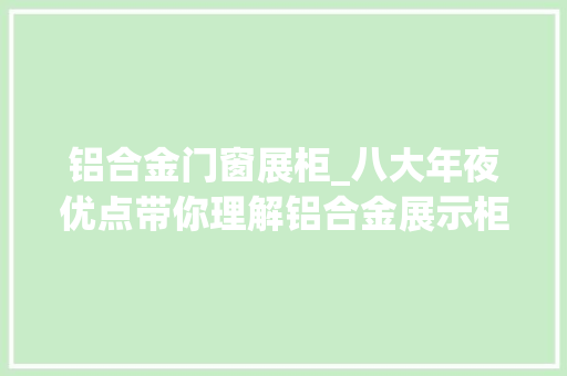 铝合金门窗展柜_八大年夜优点带你理解铝合金展示柜