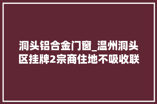 洞头铝合金门窗_温州洞头区挂牌2宗商住地不吸收联合竞买估量3月3日出让