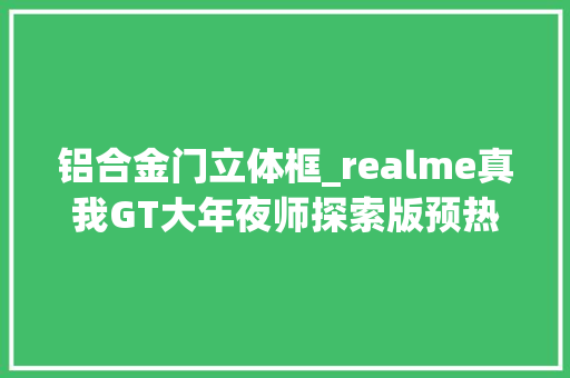 铝合金门立体框_realme真我GT大年夜师探索版预热立体3D素皮工艺铝合金中框