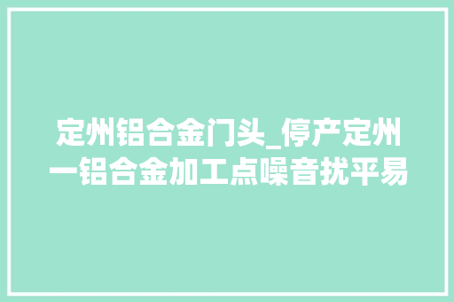 定州铝合金门头_停产定州一铝合金加工点噪音扰平易近被处理