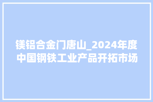 镁铝合金门唐山_2024年度中国钢铁工业产品开拓市场开拓奖申报内容公示