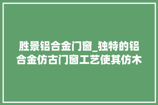 胜景铝合金门窗_独特的铝合金仿古门窗工艺使其仿木效果极好巴森