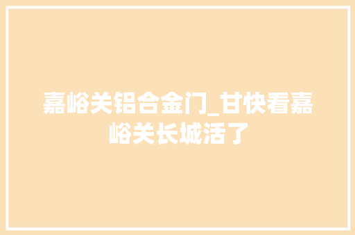 嘉峪关铝合金门_甘快看嘉峪关长城活了