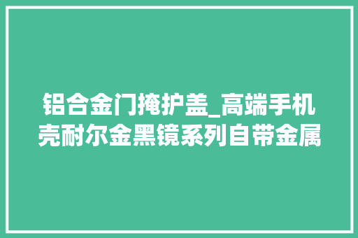 铝合金门掩护盖_高端手机壳耐尔金黑镜系列自带金属镜头保护盖