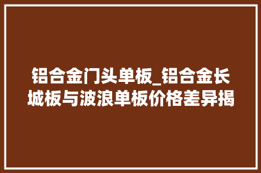 铝合金门头单板_铝合金长城板与波浪单板价格差异揭秘